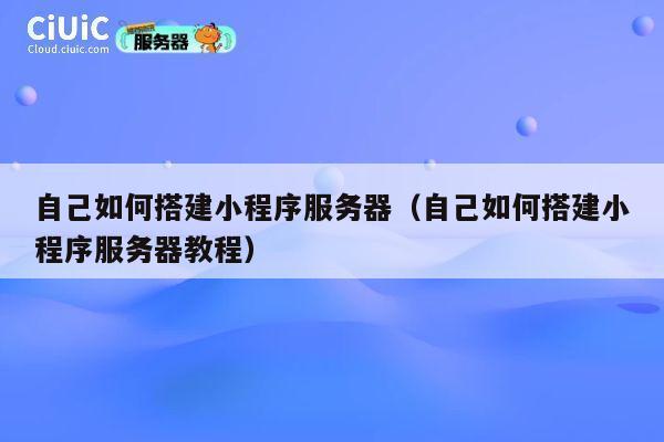 自己如何搭建小程序服务器（自己如何搭建小程序服务器教程） 第1张