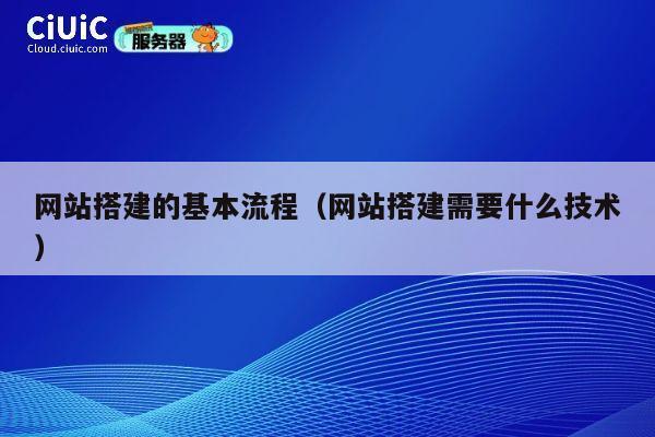 网站搭建的基本流程(网站搭建需要什么技术) 第1张 网站搭建的基本流程(网站搭建需要什么技术) 第1张