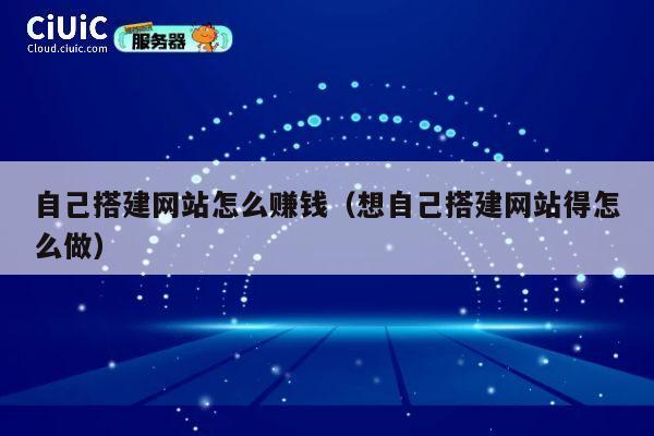 自己搭建网站怎么赚钱(想自己搭建网站得怎么做) 第1张 自己搭建网站怎么赚钱(想自己搭建网站得怎么做) 第1张