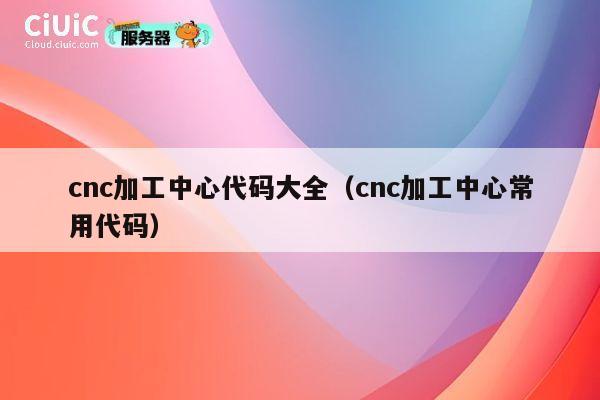 cnc加工中心代码大全(cnc加工中心常用代码) 第1张 cnc加工中心代码大全(cnc加工中心常用代码) 第1张