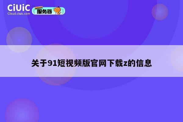 关于91短视频版官网下载z的信息 第1张 关于91短视频版官网下载z的信息 第1张