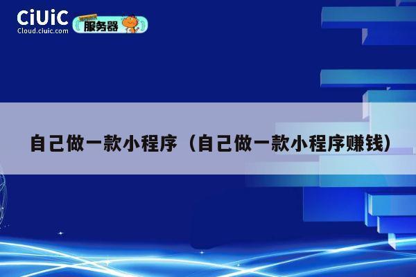 自己做一款小程序(自己做一款小程序赚钱) 第1张 自己做一款小程序(自己做一款小程序赚钱) 第1张
