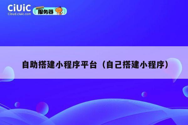 自助搭建小程序平台(自己搭建小程序) 第1张 自助搭建小程序平台(自己搭建小程序) 第1张