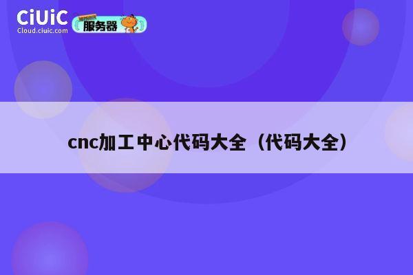 cnc加工中心代码大全(代码大全) 第1张 cnc加工中心代码大全(代码大全) 第1张
