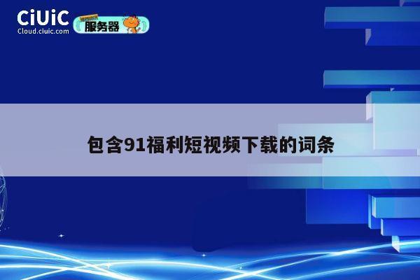 包含91福利短视频下载的词条 第1张 包含91福利短视频下载的词条 第1张
