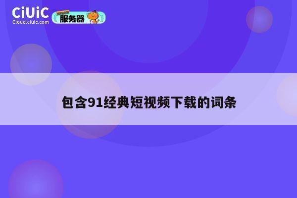 包含91经典短视频下载的词条 第1张 包含91经典短视频下载的词条 第1张
