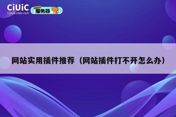 网站实用插件推荐(网站插件打不开怎么办) 第1张 网站实用插件推荐(网站插件打不开怎么办) 第1张