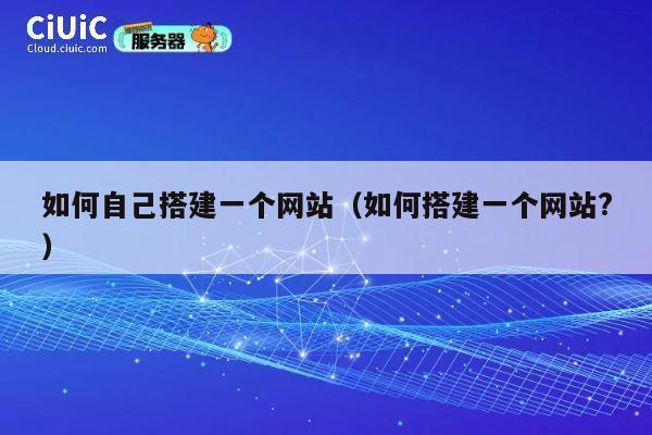如何自己搭建一个网站(如何搭建一个网站?) 第1张 如何自己搭建一个网站(如何搭建一个网站?) 第1张