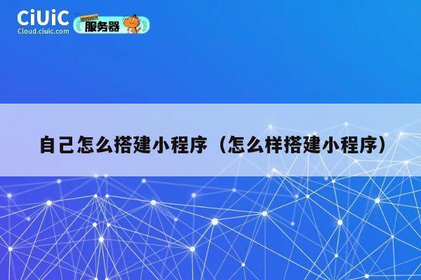 自己怎么搭建小程序(怎么样搭建小程序) 第1张 自己怎么搭建小程序(怎么样搭建小程序) 第1张