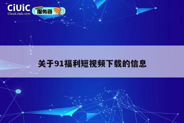 关于91福利短视频下载的信息 第1张 关于91福利短视频下载的信息 第1张