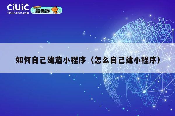 如何自己建造小程序(怎么自己建小程序) 第1张 如何自己建造小程序(怎么自己建小程序) 第1张