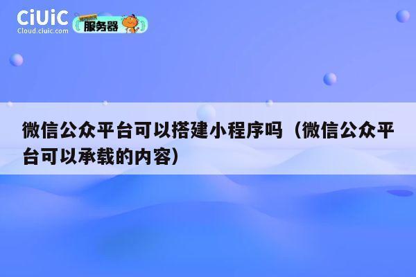 微信公众平台可以搭建小程序吗(微信公众平台可以承载的内容) 第1张 微信公众平台可以搭建小程序吗(微信公众平台可以承载的内容) 第1张
