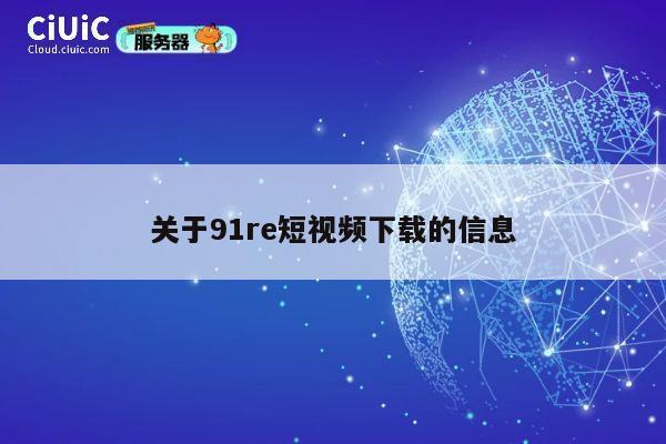 关于91re短视频下载的信息 第1张 关于91re短视频下载的信息 第1张