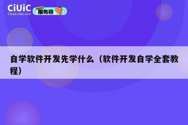 自学软件开发先学什么(软件开发自学全套教程) 第1张 自学软件开发先学什么(软件开发自学全套教程) 第1张