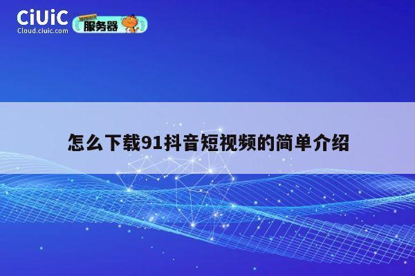 怎么下载91抖音短视频的简单介绍 第1张