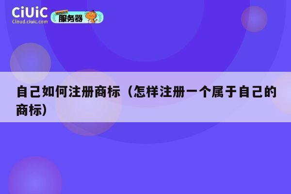 自己如何注册商标(怎样注册一个属于自己的商标) 第1张 自己如何注册商标(怎样注册一个属于自己的商标) 第1张