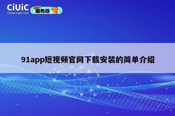 91app短视频官网下载安装的简单介绍 第1张 91app短视频官网下载安装的简单介绍 第1张