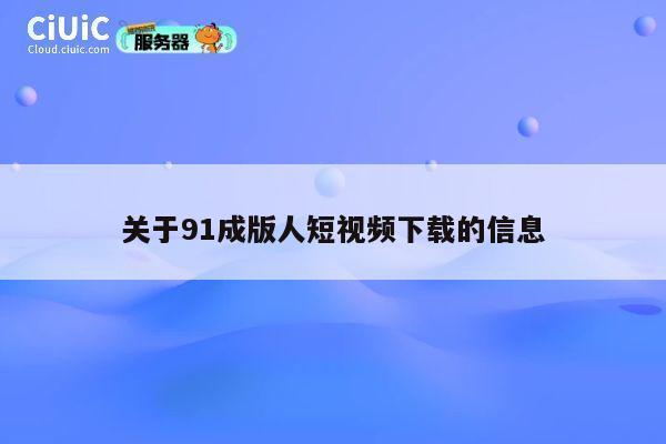 关于91成版人短视频下载的信息 第1张 关于91成版人短视频下载的信息 第1张