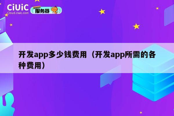 开发app多少钱费用(开发app所需的各种费用) 第1张 开发app多少钱费用(开发app所需的各种费用) 第1张