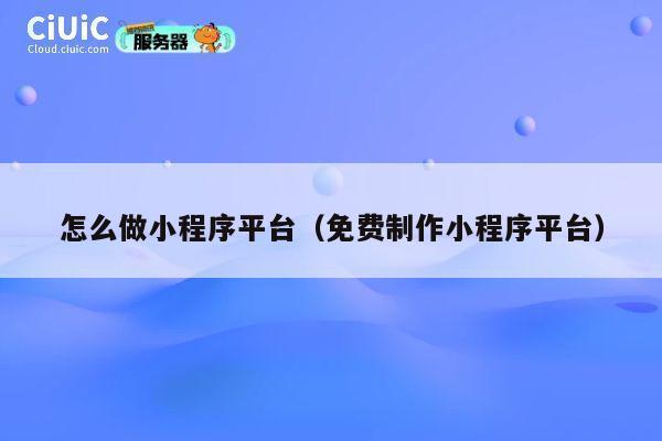 怎么做小程序平台（免费制作小程序平台） 第1张
