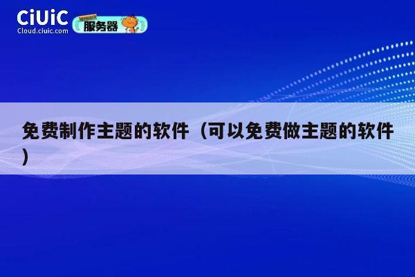 免费制作主题的软件(可以免费做主题的软件) 第1张 免费制作主题的软件(可以免费做主题的软件) 第1张