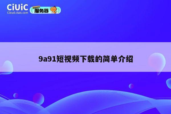 9a91短视频下载的简单介绍 第1张 9a91短视频下载的简单介绍 第1张