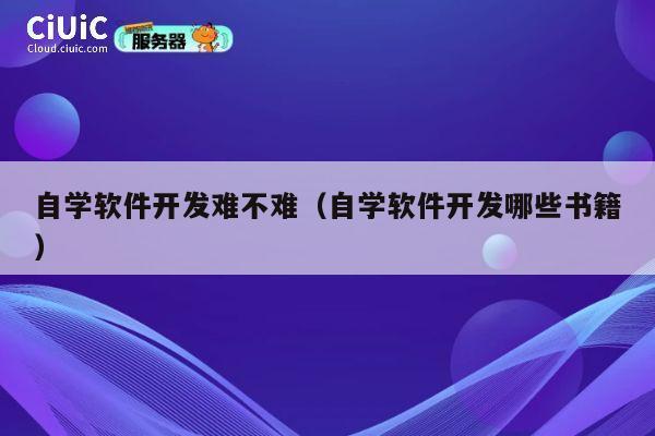 自学软件开发难不难(自学软件开发哪些书籍) 第1张 自学软件开发难不难(自学软件开发哪些书籍) 第1张