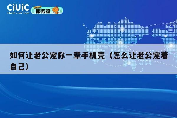 如何让老公宠你一辈手机壳(怎么让老公宠着自己) 第1张 如何让老公宠你一辈手机壳(怎么让老公宠着自己) 第1张
