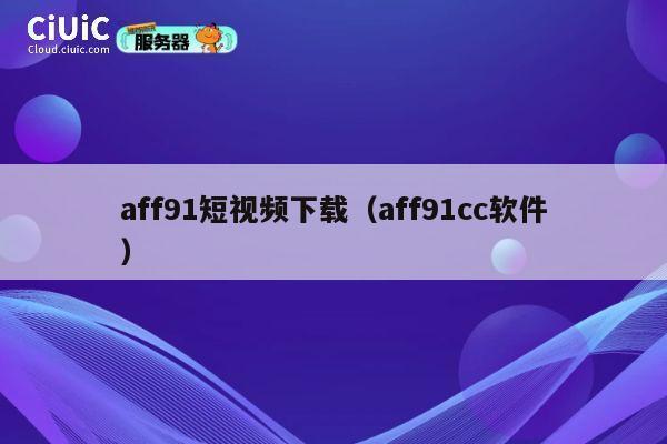 aff91短视频下载(aff91cc软件) 第1张 aff91短视频下载(aff91cc软件) 第1张