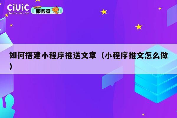 如何搭建小程序推送文章(小程序推文怎么做) 第1张 如何搭建小程序推送文章(小程序推文怎么做) 第1张