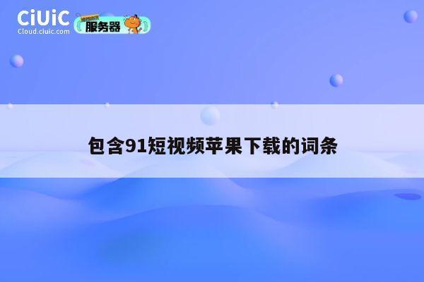 包含91短视频苹果下载的词条 第1张 包含91短视频苹果下载的词条 第1张