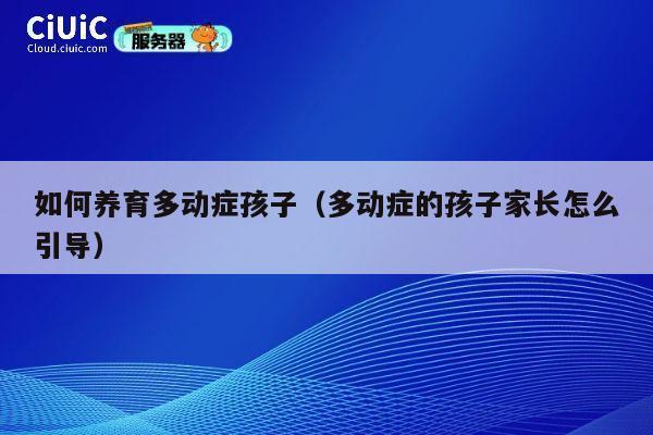 如何养育多动症孩子(多动症的孩子家长怎么引导) 第1张 如何养育多动症孩子(多动症的孩子家长怎么引导) 第1张