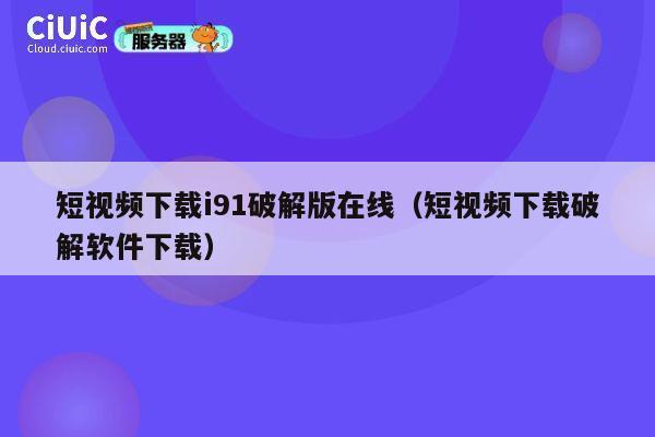 短视频下载i91破解版在线(短视频下载破解软件下载) 第1张 短视频下载i91破解版在线(短视频下载破解软件下载) 第1张