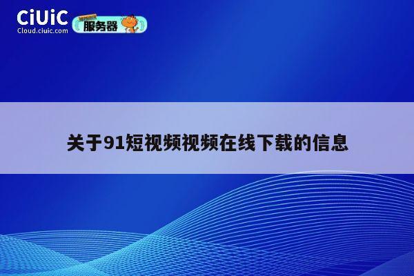 关于91短视频视频在线下载的信息 第1张 关于91短视频视频在线下载的信息 第1张