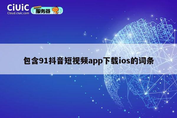 包含91抖音短视频app下载ios的词条 第1张 包含91抖音短视频app下载ios的词条 第1张