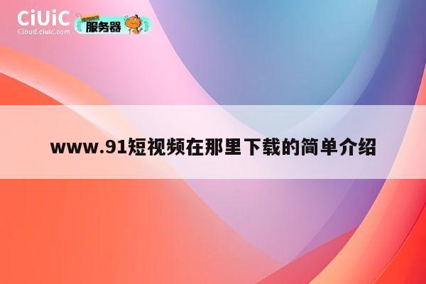 www.91短视频在那里下载的简单介绍 第1张 www.91短视频在那里下载的简单介绍 第1张