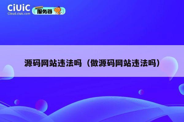 源码网站违法吗(做源码网站违法吗) 第1张 源码网站违法吗(做源码网站违法吗) 第1张
