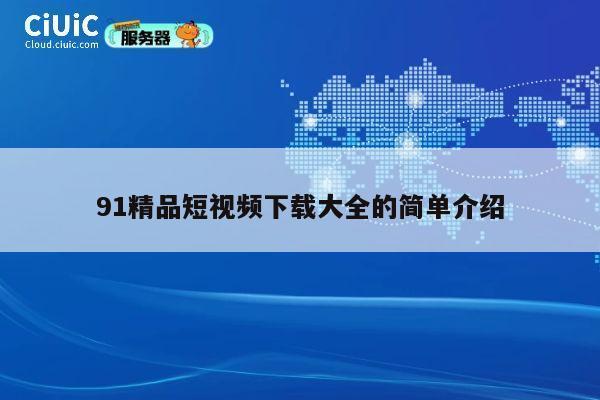 91精品短视频下载大全的简单介绍 第1张 91精品短视频下载大全的简单介绍 第1张
