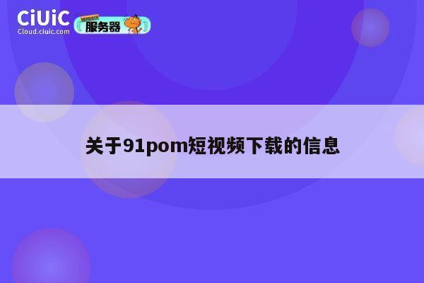 关于91pom短视频下载的信息 第1张 关于91pom短视频下载的信息 第1张