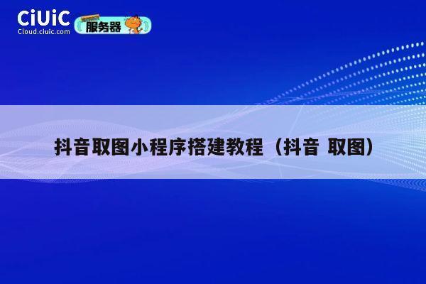 抖音取图小程序搭建教程(抖音 取图) 第1张 抖音取图小程序搭建教程(抖音 取图) 第1张