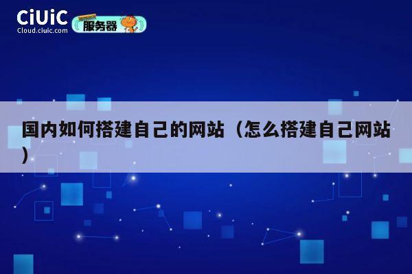 国内如何搭建自己的网站(怎么搭建自己网站) 第1张 国内如何搭建自己的网站(怎么搭建自己网站) 第1张
