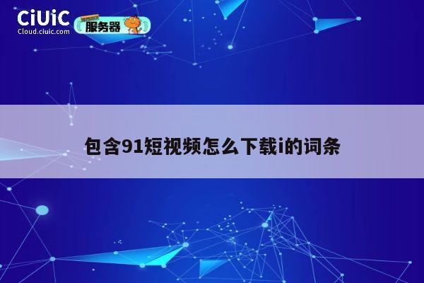 包含91短视频怎么下载i的词条 第1张