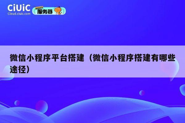 微信小程序平台搭建(微信小程序搭建有哪些途径) 第1张 微信小程序平台搭建(微信小程序搭建有哪些途径) 第1张
