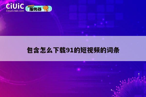 包含怎么下载91的短视频的词条 第1张 包含怎么下载91的短视频的词条 第1张