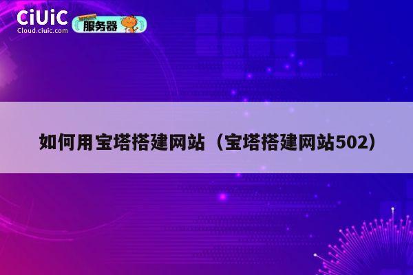 如何用宝塔搭建网站(宝塔搭建网站502) 第1张 如何用宝塔搭建网站(宝塔搭建网站502) 第1张