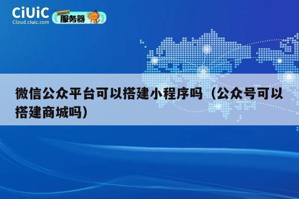微信公众平台可以搭建小程序吗（公众号可以搭建商城吗） 第1张