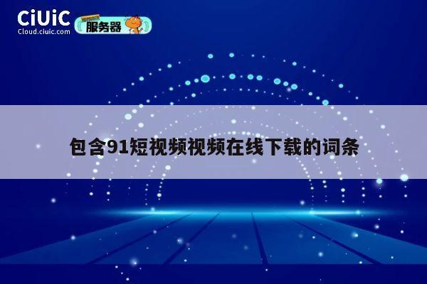 包含91短视频视频在线下载的词条 第1张 包含91短视频视频在线下载的词条 第1张