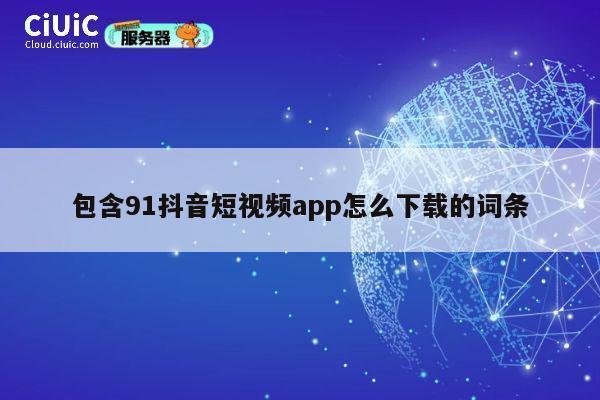 包含91抖音短视频app怎么下载的词条 第1张 包含91抖音短视频app怎么下载的词条 第1张