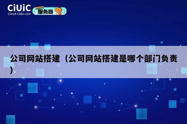 公司网站搭建(公司网站搭建是哪个部门负责) 第1张 公司网站搭建(公司网站搭建是哪个部门负责) 第1张
