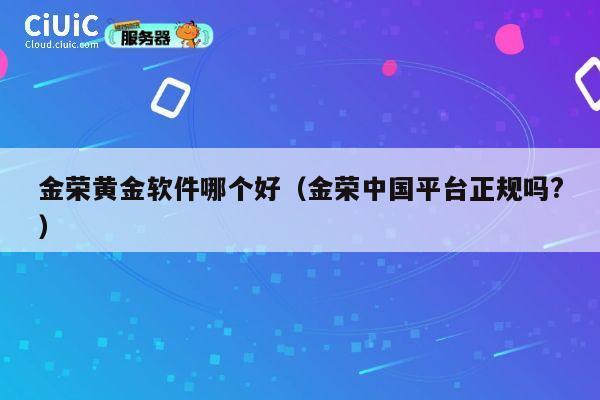 金荣黄金软件哪个好(金荣中国平台正规吗?) 第1张 金荣黄金软件哪个好(金荣中国平台正规吗?) 第1张